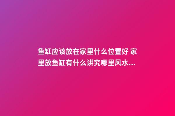 鱼缸应该放在家里什么位置好 家里放鱼缸有什么讲究哪里风水好